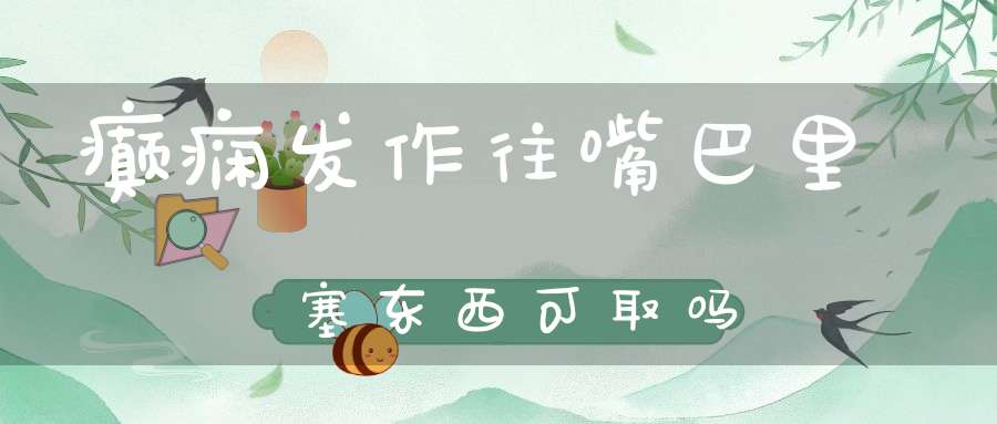 癫痫发作往嘴巴里塞东西可取吗
