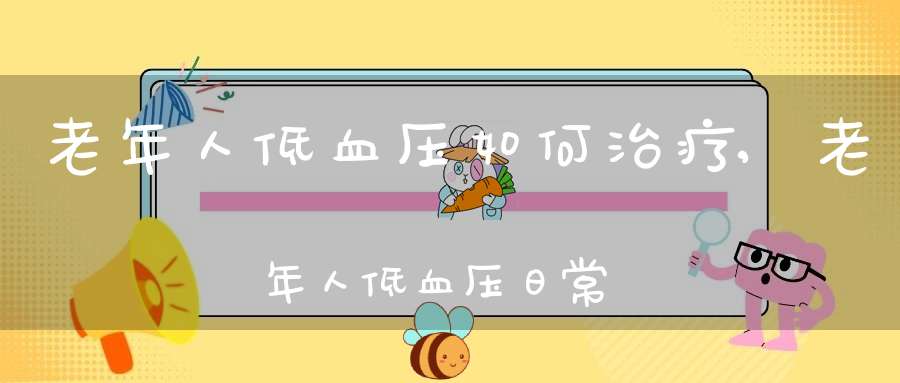 老年人低血压如何治疗,老年人低血压日常要注意的事项_