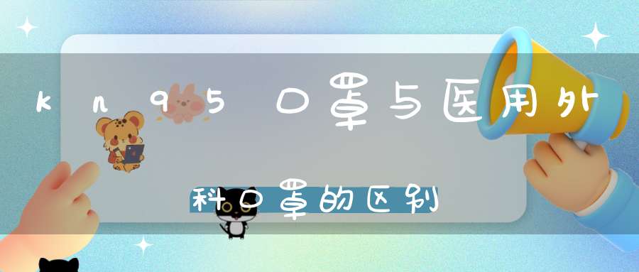kn95口罩与医用外科口罩的区别