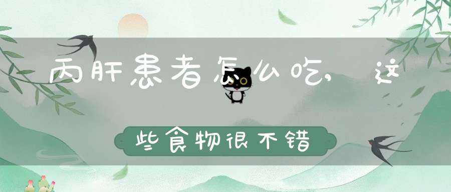 丙肝患者怎么吃,这些食物很不错(丙肝病人在饮食方面吃些什么最好)
