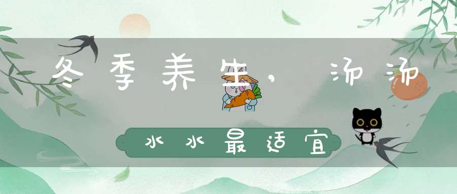 冬季养生,汤汤水水最适宜(冬季养生，汤汤水水最适宜)