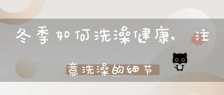 冬季如何洗澡健康,注意洗澡的细节(冬季洗澡注意事项 怎么洗澡最健康)