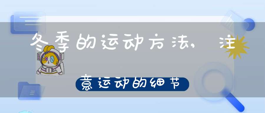 冬季的运动方法,注意运动的细节(冬季需要多进行运动 注意运动的细节)