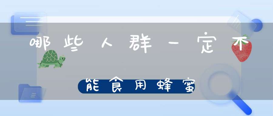 哪些人群一定不能食用蜂蜜(哪些人不能吃蜂蜜)