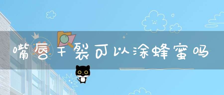 嘴唇干裂可以涂蜂蜜吗(蜂蜜可以润唇吗?)