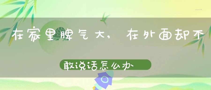 在家里脾气大,在外面却不敢说话怎么办
