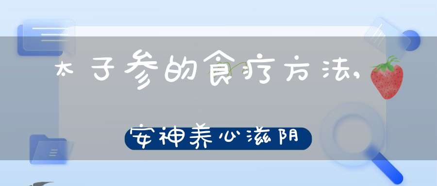 太子参的食疗方法,安神养心滋阴