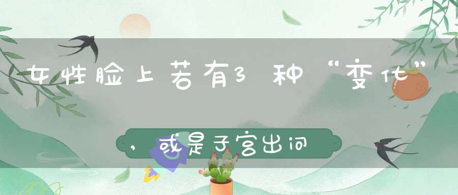 女性脸上若有3种“变化”,或是子宫出问题了,赶快自查一下