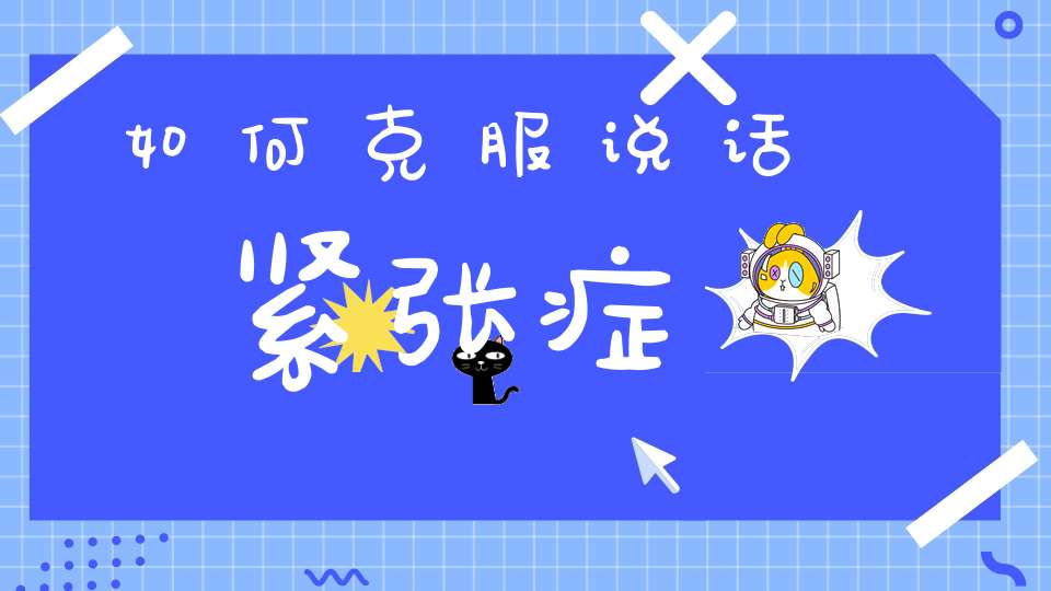 如何克服说话紧张症(发言紧张如何克服)
