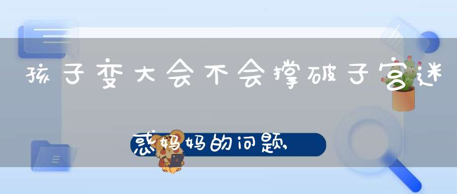 孩子变大会不会撑破子宫?迷惑妈妈的问题,今天有答案了