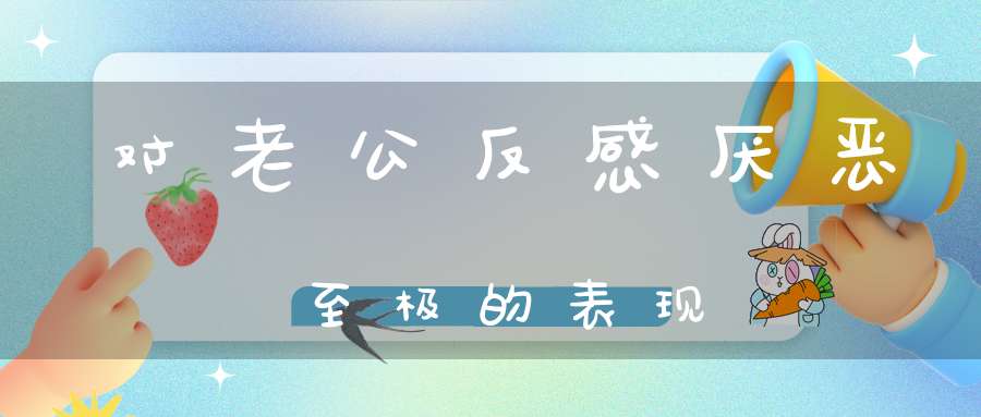 对老公反感厌恶至极的表现