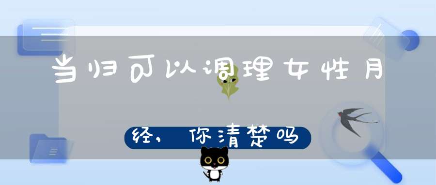 当归可以调理女性月经,你清楚吗