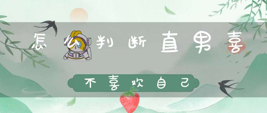 怎么判断直男喜不喜欢自己