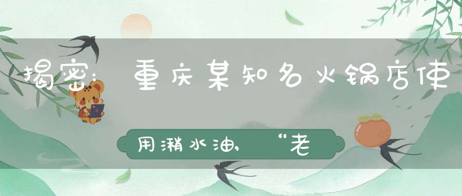 揭密:重庆某知名火锅店使用潲水油,“老油”飘香是否健康?