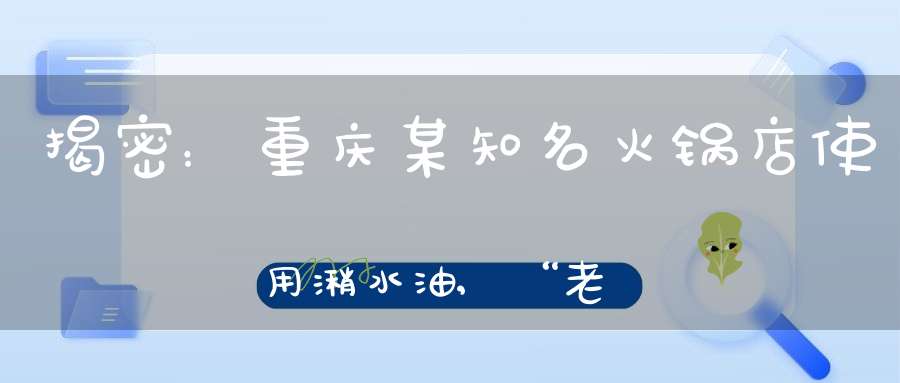 揭密：重庆某知名火锅店使用潲水油,“老油”飘香是否健康？