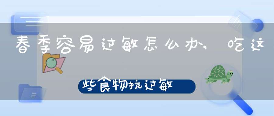 春季容易过敏怎么办,吃这些食物抗过敏