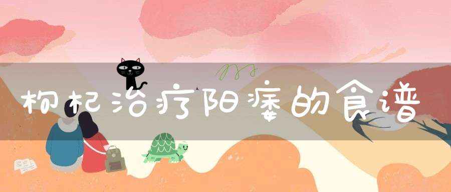 枸杞治疗阳痿的食谱