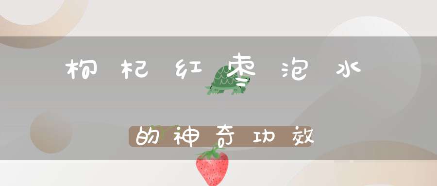 枸杞红枣泡水的神奇功效