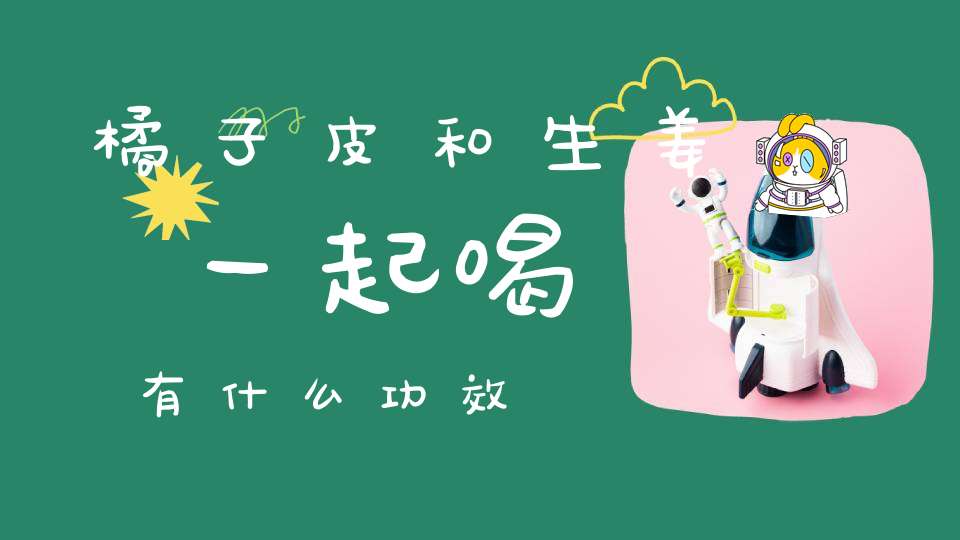 橘子皮和生姜一起喝有什么功效(姜加陈皮泡水喝之功用)