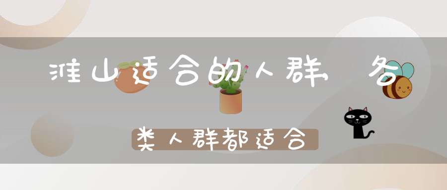 淮山适合的人群,各类人群都适合(淮山药几种适宜吃的人群介绍)