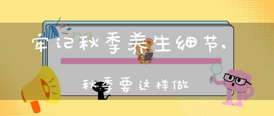 牢记秋季养生细节,秋季要这样做