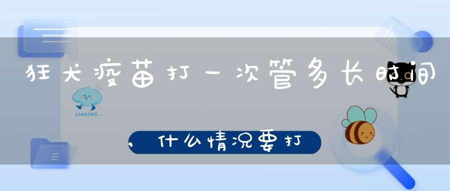 狂犬疫苗打一次管多长时间,什么情况要打狂犬疫苗