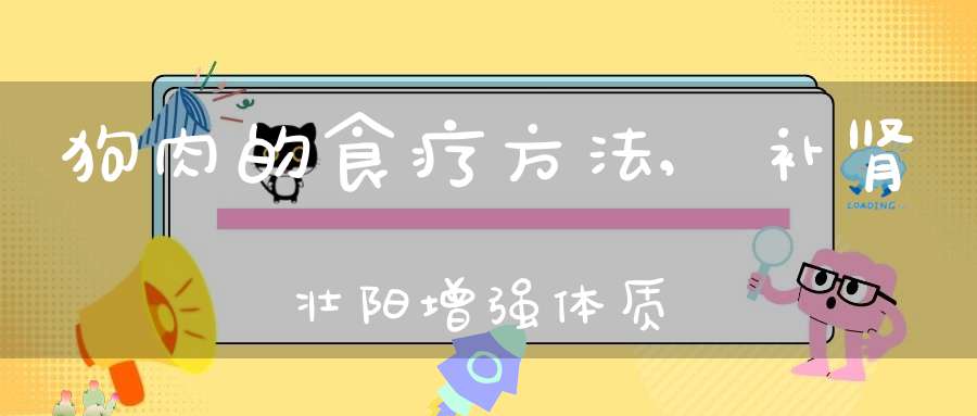 狗肉的食疗方法,补肾壮阳增强体质(狗肉的食疗方有哪些？)