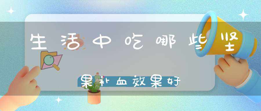 生活中吃哪些坚果补血效果好(吃什么坚果补血)