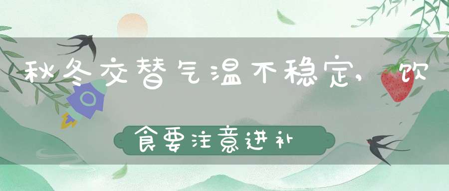 秋冬交替气温不稳定,饮食要注意进补