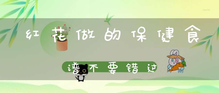 红花做的保健食谱不要错过(红花的药膳食谱)