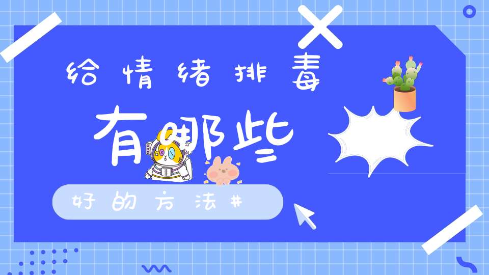 给情绪排毒有哪些好的方法(教你有效缓解不良情绪的几个方法)