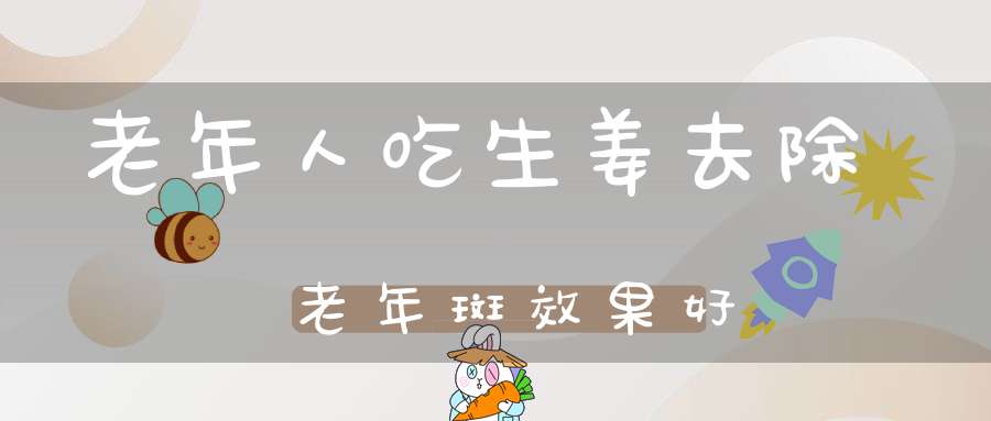 老年人吃生姜去除老年斑效果好