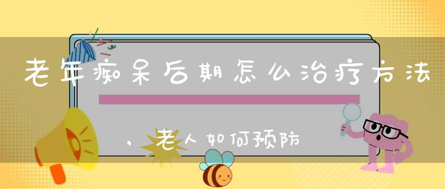 老年痴呆后期怎么治疗方法,老人如何预防老年痴呆