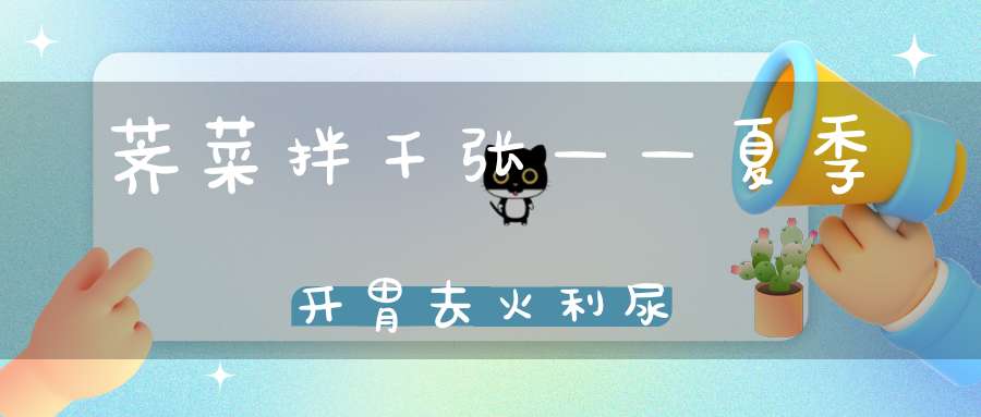 荠菜拌千张——夏季开胃去火利尿(荠菜拌千张——补充维生素开胃助消化)
