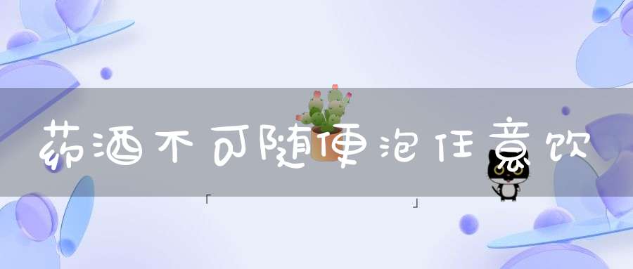 药酒不可随便泡任意饮