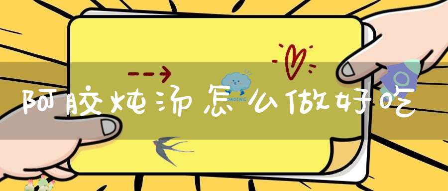 阿胶炖汤怎么做好吃(阿胶怎样煲汤 阿胶如何煲汤)
