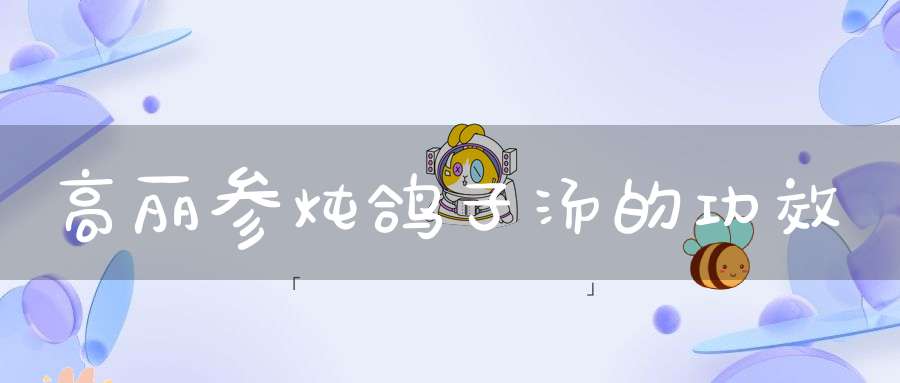 高丽参炖鸽子汤的功效(高丽参加鸽子,枸杞,桂圆一起隔水炖有什么功效)