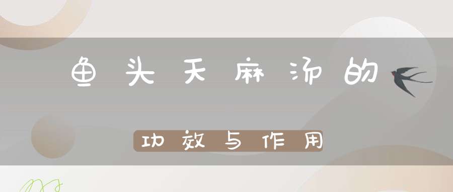 鱼头天麻汤的功效与作用(天麻鱼头汤的做法和功效)