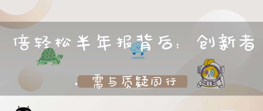 倍轻松半年报背后：创新者,需与质疑同行